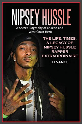 Nipsey Hussle A Secret Biography of an Icon and West Coast Hero: The Life, Times, and Legacy of Nipsey Hussle Rapper Extraordinaire