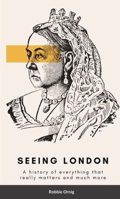 Seeing London: A History Of Everything That Really Matters And More