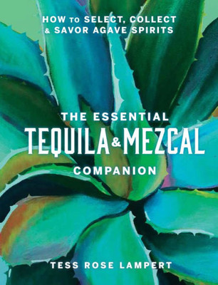 The Essential Tequila & Mezcal Companion: How To Select, Collect & Savor Agave Spirits - A Cocktail Book
