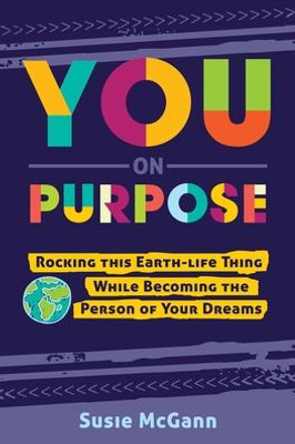 You On Purpose: Rocking This Earth-Life Thing While Becoming The Person Of Your Dreams