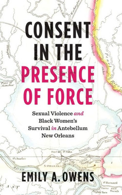 Consent In The Presence Of Force: Sexual Violence And Black Women'S Survival In Antebellum New Orleans