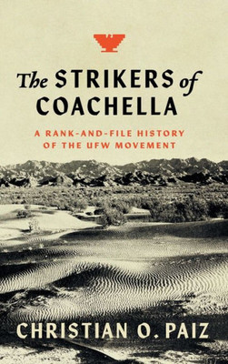 The Strikers Of Coachella: A Rank-And-File History Of The Ufw Movement (Justice, Power, And Politics)