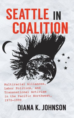 Seattle In Coalition: Multiracial Alliances, Labor Politics, And Transnational Activism In The Pacific Northwest, 19701999 (Justice, Power, And Politics)