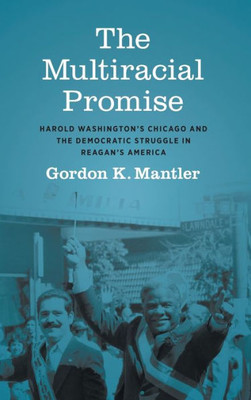 The Multiracial Promise: Harold Washington'S Chicago And The Democratic Struggle In Reagan'S America (Justice, Power, And Politics)