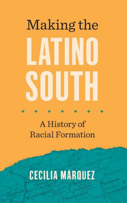 Making The Latino South: A History Of Racial Formation (Latinx Histories)