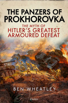 The Panzers Of Prokhorovka: The Myth Of HitlerS Greatest Armoured Defeat