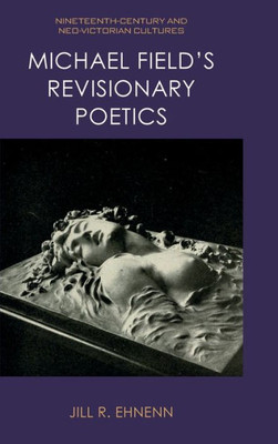 Michael Field'S Revisionary Poetics (Nineteenth-Century And Neo-Victorian Cultures) Michael Field'S Revisionary Poetics (Nineteenth-Century And Neo-Victorian Cultures)