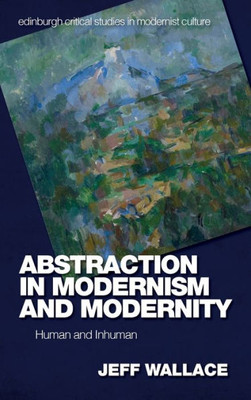 Abstraction In Modernism And Modernity: Human And Inhuman (Edinburgh Critical Studies In Modernist Culture)