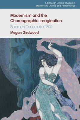 Modernism And The Choreographic Imagination: SalomeS Dance After 1890 (Edinburgh Critical Studies In Modernism, Drama And Performance)