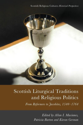 Scottish Liturgical Traditions And Religious Politics: From Reformers To Jacobites, 15601764 (Scottish Religious Cultures)