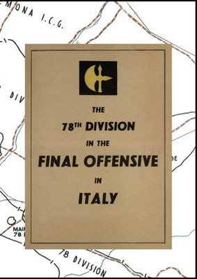 The 78Th Division In The Final Offensive In Italy: An Account Of The Operations Of The 78Th Infantry Division During The Period 9Th To 25Th April 1945