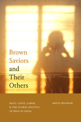 Brown Saviors And Their Others: Race, Caste, Labor, And The Global Politics Of Help In India