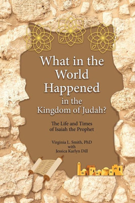 What In The World Happened In The Kingdom Of Judah?: The Life And Times Of Isaiah The Prophet