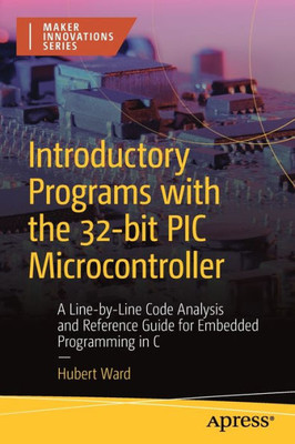 Introductory Programs With The 32-Bit Pic Microcontroller: A Line-By-Line Code Analysis And Reference Guide For Embedded Programming In C (Maker Innovations Series)