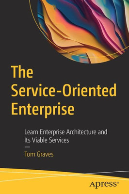 The Service-Oriented Enterprise: Learn Enterprise Architecture And Its Viable Services