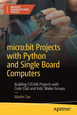 Micro:Bit Projects With Python And Single Board Computers: Building Steam Projects With Code Club And Kids' Maker Groups (Maker Innovations)