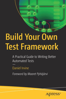 Build Your Own Test Framework: A Practical Guide To Writing Better Automated Tests
