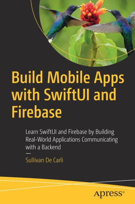 Build Mobile Apps With Swiftui And Firebase: Learn Swiftui And Firebase By Building Real-World Applications Communicating With A Backend