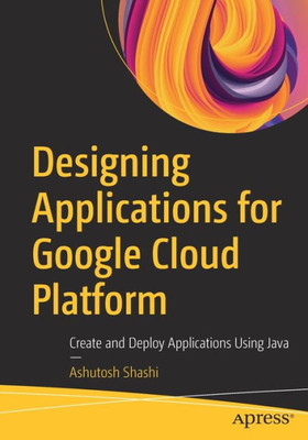 Designing Applications For Google Cloud Platform: Create And Deploy Applications Using Java