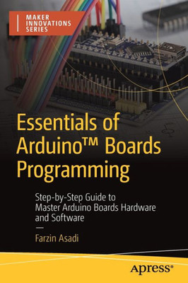 Essentials Of Arduino Boards Programming: Step-By-Step Guide To Master Arduino Boards Hardware And Software (Maker Innovations Series)