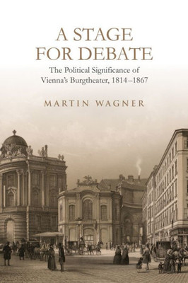 A Stage For Debate: The Political Significance Of Vienna'S Burgtheater, 1814-1867 (German And European Studies)
