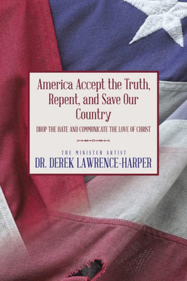 America Accept The Truth, Repent, And Save Our Country: Drop The Hate And Communicate The Love Of Christ