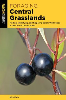 Foraging Central Grasslands: Finding, Identifying, And Preparing Edible Wild Foods In The Central United States (Foraging Series)