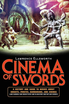 Cinema Of Swords: A Popular Guide To Movies About Knights, Pirates, Barbarians, And Vikings (And Samurai And Musketeers And Gladiators And Outlaw Heroes)