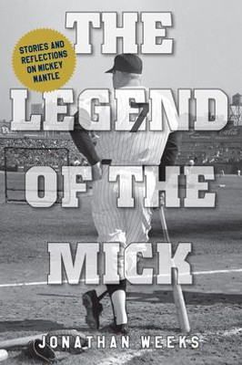 The Legend Of The Mick: Stories And Reflections On Mickey Mantle (Volume 2) (Yankees Icon Trilogy, 2)