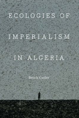 Ecologies Of Imperialism In Algeria (France Overseas: Studies In Empire And Decolonization)