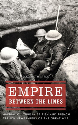 Empire Between The Lines: Imperial Culture In British And French Trench Newspapers Of The Great War (Studies In War, Society, And The Military)