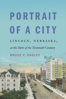 Portrait Of A City: Lincoln, Nebraska, At The Turn Of The Twentieth Century