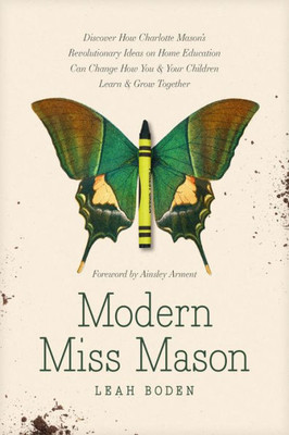 Modern Miss Mason: Discover How Charlotte MasonS Revolutionary Ideas On Home Education Can Change How You And Your Children Learn And Grow Together