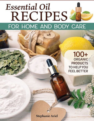 Essential Oil Recipes For Home And Body Care: 100+ Organic Products To Make You Feel Better (Fox Chapel Publishing) Make Your Own Skin Care, Soap, Lip Balm, Lotion, Aromatherapy Blends, And More