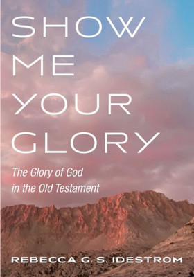 Show Me Your Glory: The Glory Of God In The Old Testament