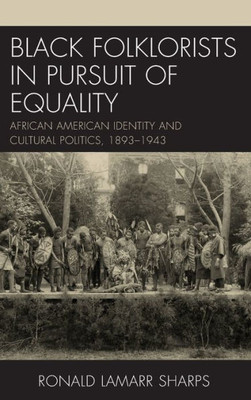 Black Folklorists In Pursuit Of Equality: African American Identity And Cultural Politics, 18931943 (Studies In Folklore And Ethnology: Traditions, Practices, And Identities)