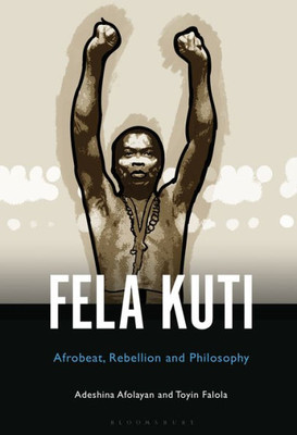 Fela Anikulapo-Kuti: Afrobeat, Rebellion, And Philosophy