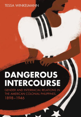 Dangerous Intercourse: Gender And Interracial Relations In The American Colonial Philippines, 18981946 (The United States In The World)