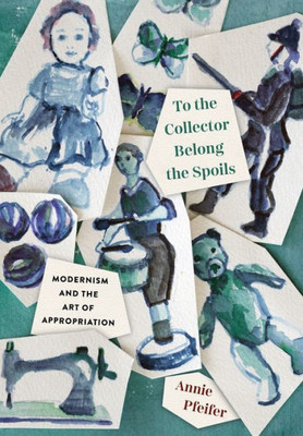 To The Collector Belong The Spoils: Modernism And The Art Of Appropriation