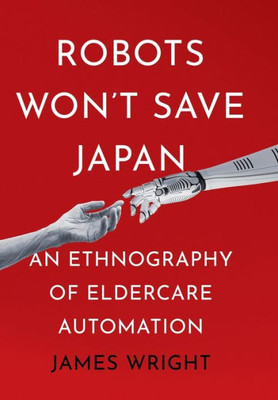 Robots Won'T Save Japan: An Ethnography Of Eldercare Automation (The Culture And Politics Of Health Care Work)