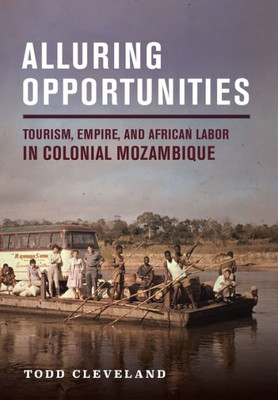 Alluring Opportunities: Tourism, Empire, And African Labor In Colonial Mozambique (Histories And Cultures Of Tourism)