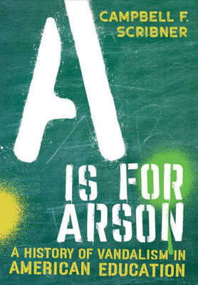 A Is For Arson: A History Of Vandalism In American Education (Histories Of American Education)