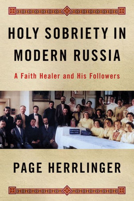 Holy Sobriety In Modern Russia: A Faith Healer And His Followers (Niu Series In Slavic, East European, And Eurasian Studies)