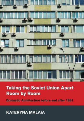 Taking The Soviet Union Apart Room By Room: Domestic Architecture Before And After 1991 (Niu Series In Slavic, East European, And Eurasian Studies)