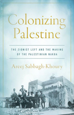 Colonizing Palestine: The Zionist Left And The Making Of The Palestinian Nakba (Stanford Studies In Middle Eastern And Islamic Societies And Cultures)