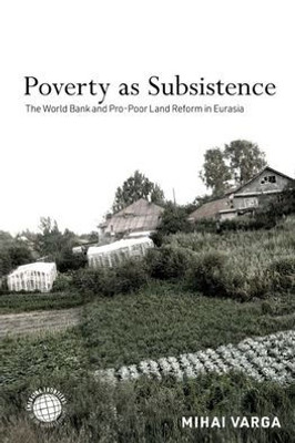 Poverty As Subsistence: The World Bank And Pro-Poor Land Reform In Eurasia (Emerging Frontiers In The Global Economy)