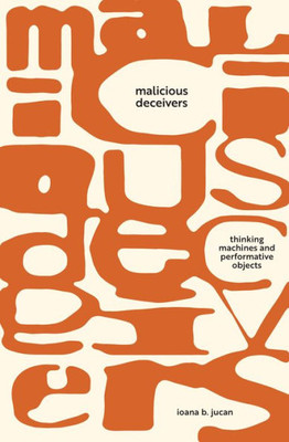 Malicious Deceivers: Thinking Machines And Performative Objects (Sensing Media: Aesthetics, Philosophy, And Cultures Of Media)