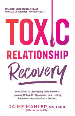 Toxic Relationship Recovery: A Step-By-Step Guide To Identifying Toxic Partners, Leaving Unhealthy Dynamics, And Healing Emotional Wounds After A Breakup