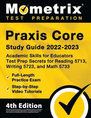 Praxis Core Study Guide 2022-2023: Academic Skills For Educators Test Prep Secrets For Reading 5713, Writing 5723, And Math 5733, Full-Length Practice Exam, Step-By-Step Video Tutorials: [4Th Edition]