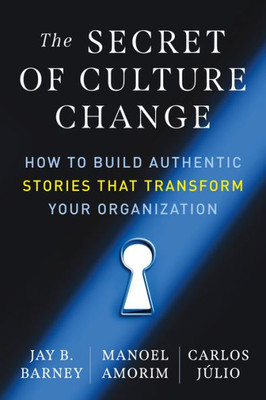 The Secret Of Culture Change: How To Build Authentic Stories That Transform Your Organization